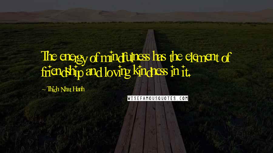 Thich Nhat Hanh Quotes: The energy of mindfulness has the element of friendship and loving kindness in it.