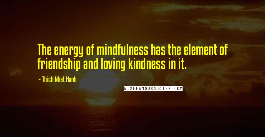 Thich Nhat Hanh Quotes: The energy of mindfulness has the element of friendship and loving kindness in it.