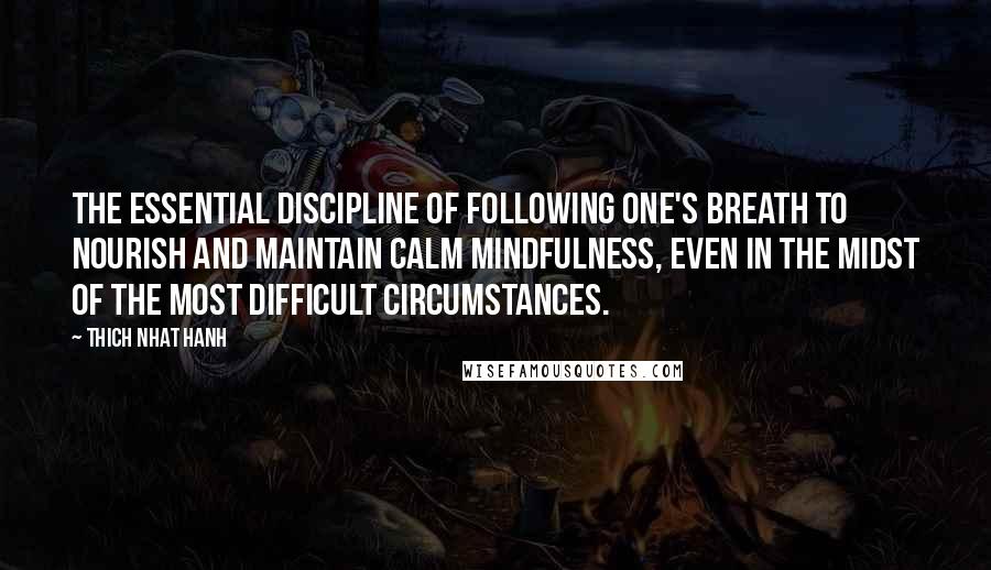 Thich Nhat Hanh Quotes: The essential discipline of following one's breath to nourish and maintain calm mindfulness, even in the midst of the most difficult circumstances.