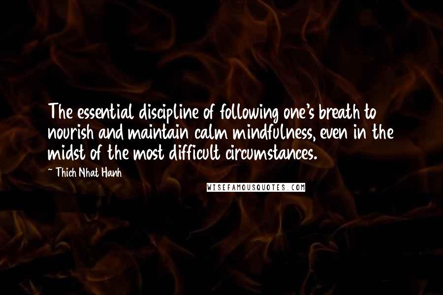 Thich Nhat Hanh Quotes: The essential discipline of following one's breath to nourish and maintain calm mindfulness, even in the midst of the most difficult circumstances.