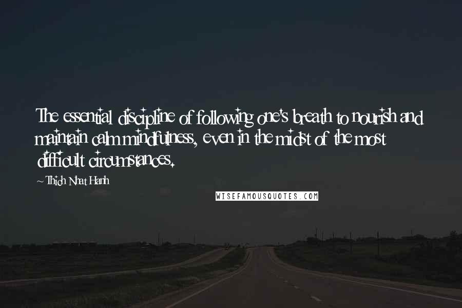 Thich Nhat Hanh Quotes: The essential discipline of following one's breath to nourish and maintain calm mindfulness, even in the midst of the most difficult circumstances.