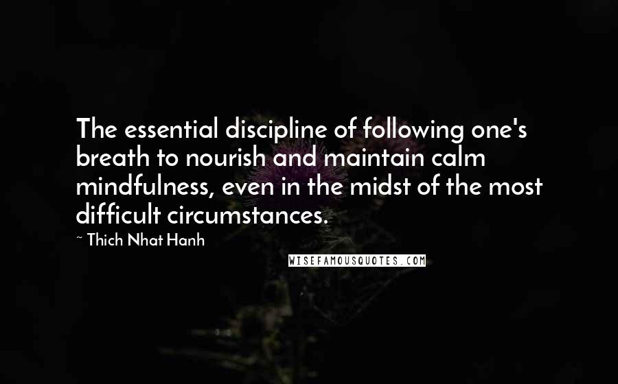 Thich Nhat Hanh Quotes: The essential discipline of following one's breath to nourish and maintain calm mindfulness, even in the midst of the most difficult circumstances.