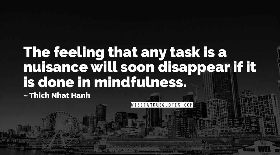 Thich Nhat Hanh Quotes: The feeling that any task is a nuisance will soon disappear if it is done in mindfulness.