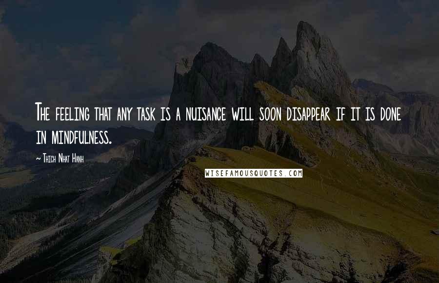 Thich Nhat Hanh Quotes: The feeling that any task is a nuisance will soon disappear if it is done in mindfulness.