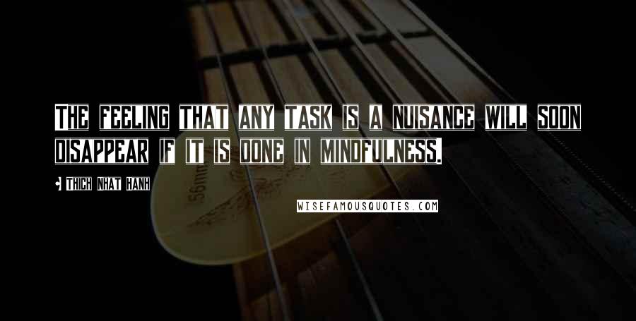 Thich Nhat Hanh Quotes: The feeling that any task is a nuisance will soon disappear if it is done in mindfulness.