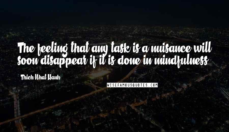 Thich Nhat Hanh Quotes: The feeling that any task is a nuisance will soon disappear if it is done in mindfulness.