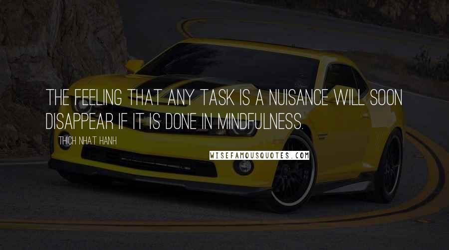 Thich Nhat Hanh Quotes: The feeling that any task is a nuisance will soon disappear if it is done in mindfulness.