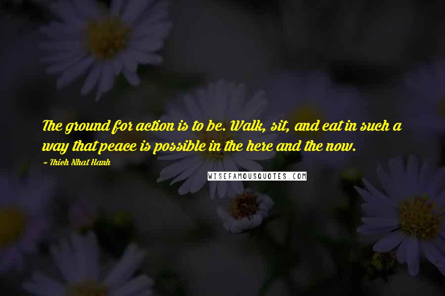 Thich Nhat Hanh Quotes: The ground for action is to be. Walk, sit, and eat in such a way that peace is possible in the here and the now.