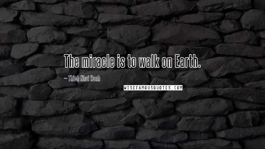 Thich Nhat Hanh Quotes: The miracle is to walk on Earth.