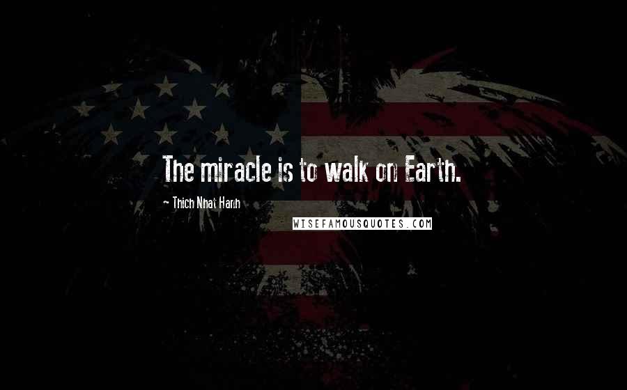 Thich Nhat Hanh Quotes: The miracle is to walk on Earth.