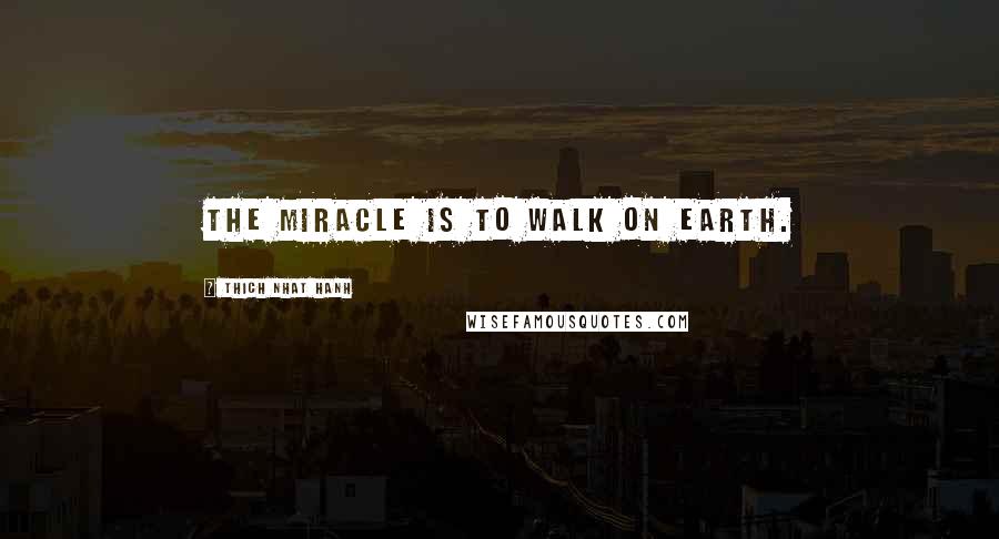 Thich Nhat Hanh Quotes: The miracle is to walk on Earth.