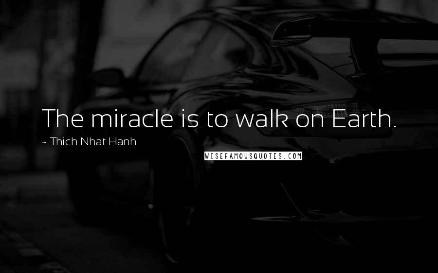 Thich Nhat Hanh Quotes: The miracle is to walk on Earth.