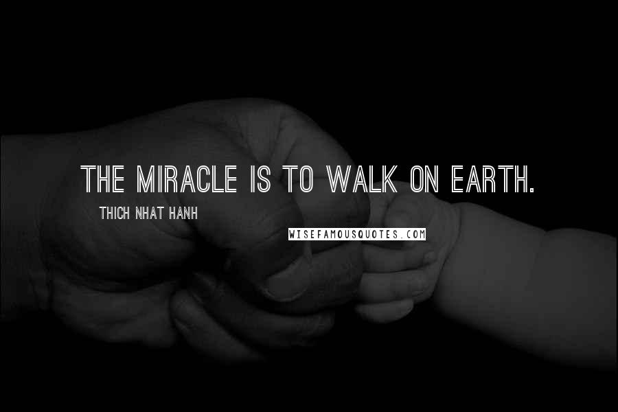 Thich Nhat Hanh Quotes: The miracle is to walk on Earth.