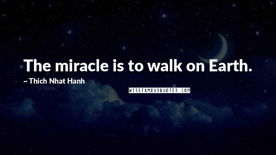 Thich Nhat Hanh Quotes: The miracle is to walk on Earth.