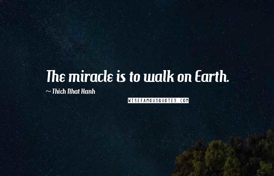Thich Nhat Hanh Quotes: The miracle is to walk on Earth.