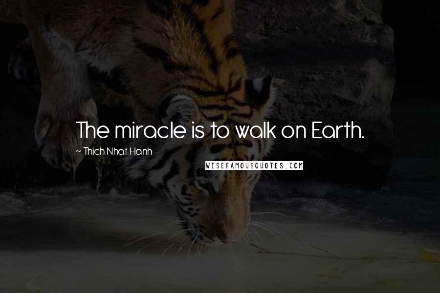 Thich Nhat Hanh Quotes: The miracle is to walk on Earth.