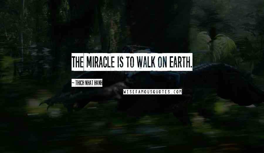 Thich Nhat Hanh Quotes: The miracle is to walk on Earth.