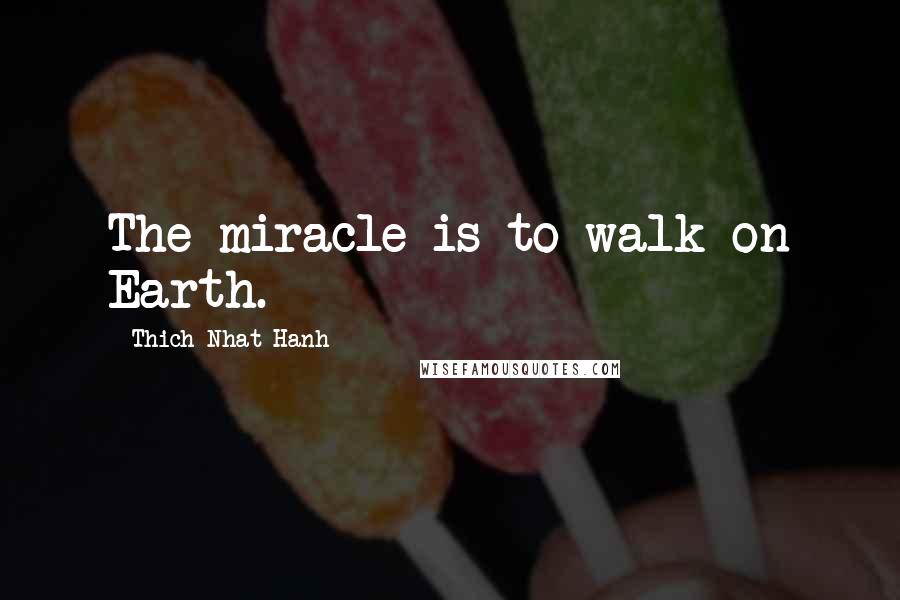 Thich Nhat Hanh Quotes: The miracle is to walk on Earth.