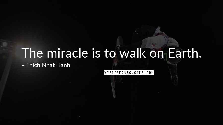 Thich Nhat Hanh Quotes: The miracle is to walk on Earth.