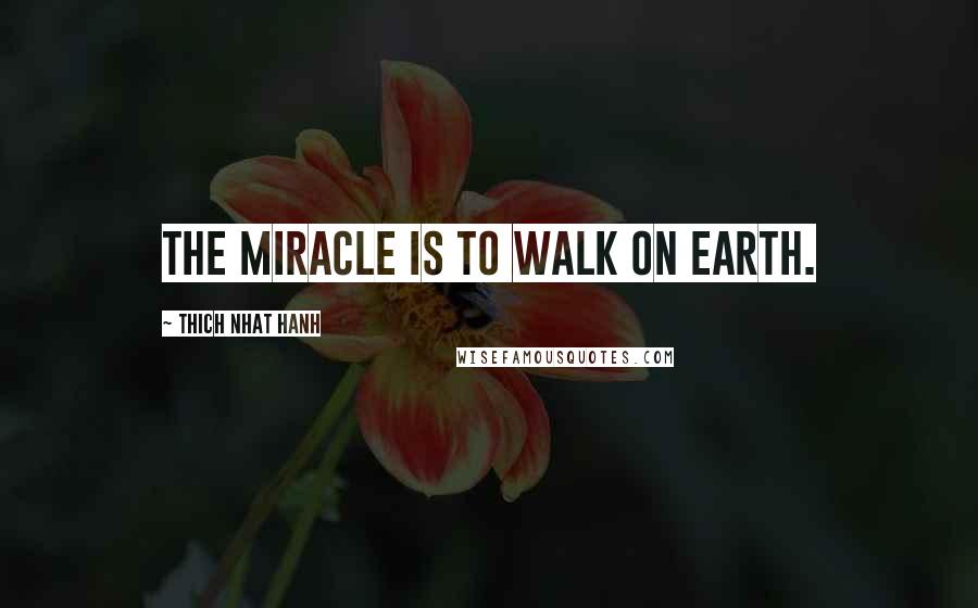 Thich Nhat Hanh Quotes: The miracle is to walk on Earth.