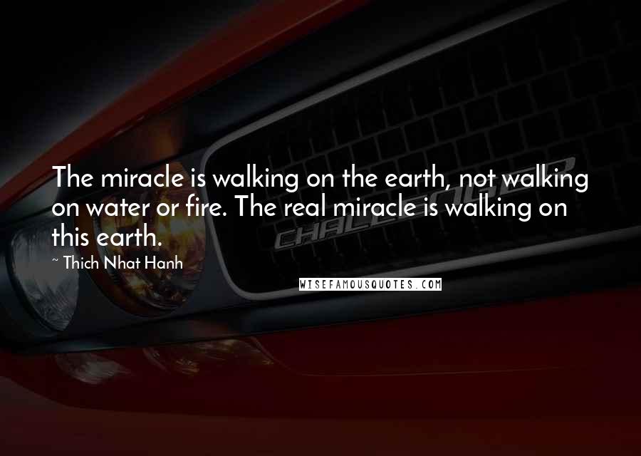 Thich Nhat Hanh Quotes: The miracle is walking on the earth, not walking on water or fire. The real miracle is walking on this earth.