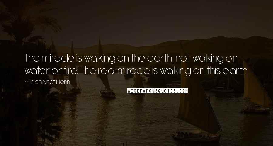 Thich Nhat Hanh Quotes: The miracle is walking on the earth, not walking on water or fire. The real miracle is walking on this earth.