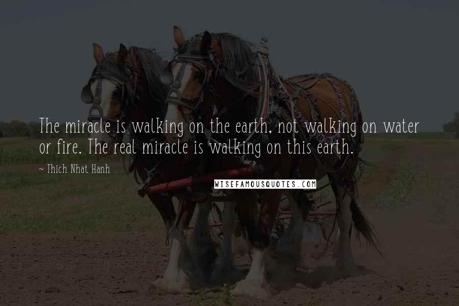 Thich Nhat Hanh Quotes: The miracle is walking on the earth, not walking on water or fire. The real miracle is walking on this earth.