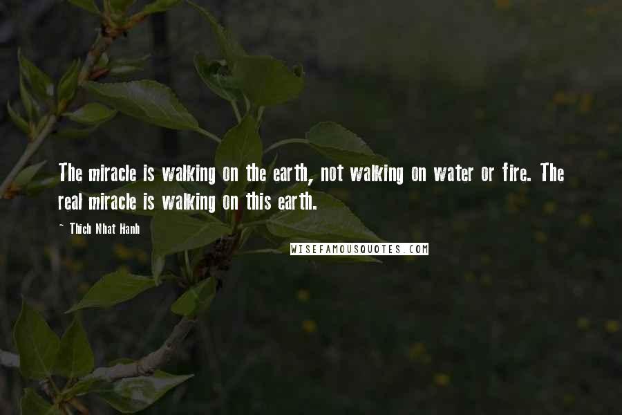 Thich Nhat Hanh Quotes: The miracle is walking on the earth, not walking on water or fire. The real miracle is walking on this earth.