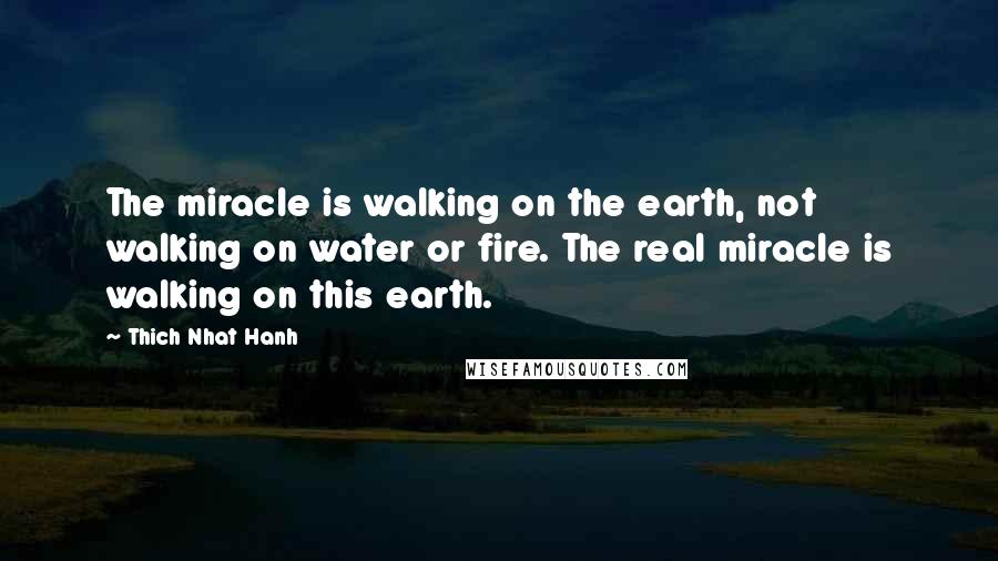 Thich Nhat Hanh Quotes: The miracle is walking on the earth, not walking on water or fire. The real miracle is walking on this earth.