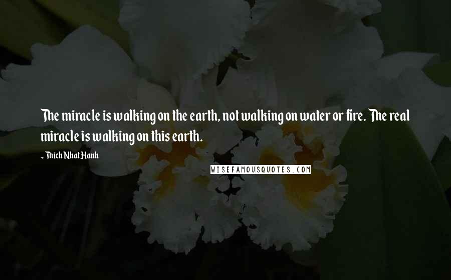 Thich Nhat Hanh Quotes: The miracle is walking on the earth, not walking on water or fire. The real miracle is walking on this earth.