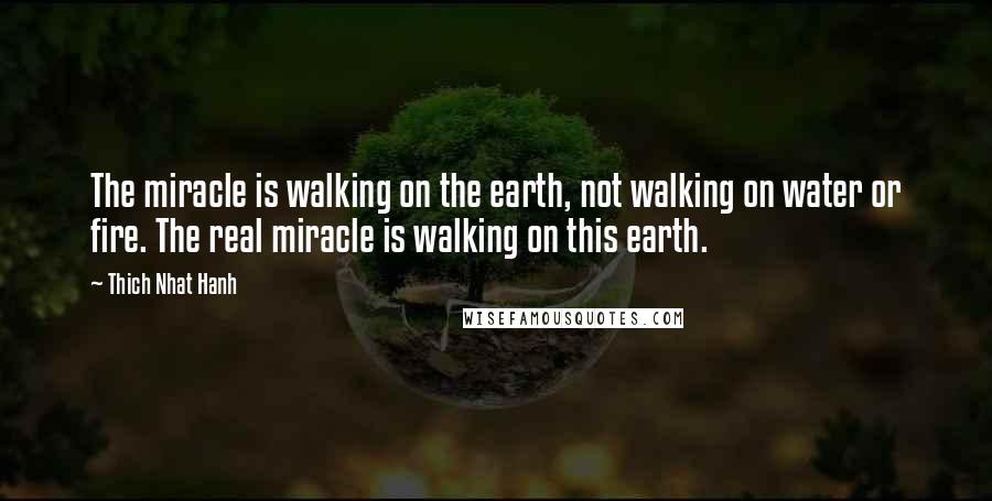 Thich Nhat Hanh Quotes: The miracle is walking on the earth, not walking on water or fire. The real miracle is walking on this earth.