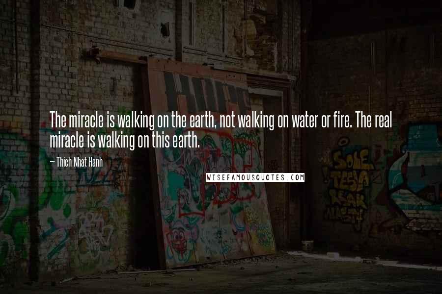 Thich Nhat Hanh Quotes: The miracle is walking on the earth, not walking on water or fire. The real miracle is walking on this earth.