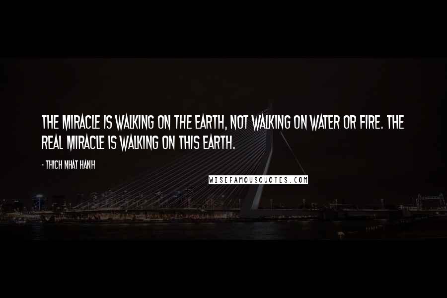 Thich Nhat Hanh Quotes: The miracle is walking on the earth, not walking on water or fire. The real miracle is walking on this earth.