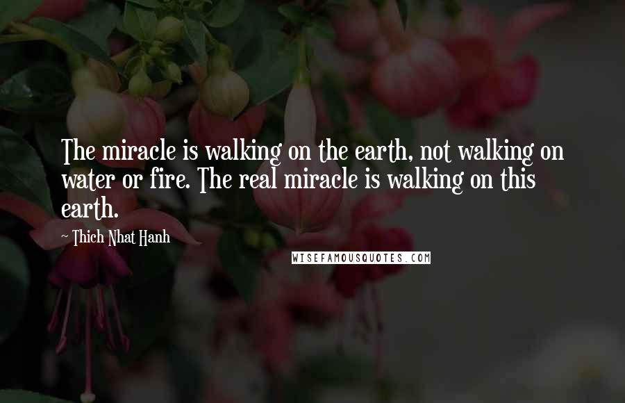 Thich Nhat Hanh Quotes: The miracle is walking on the earth, not walking on water or fire. The real miracle is walking on this earth.