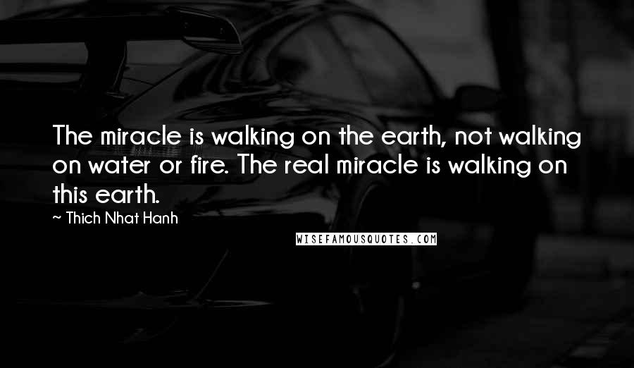 Thich Nhat Hanh Quotes: The miracle is walking on the earth, not walking on water or fire. The real miracle is walking on this earth.