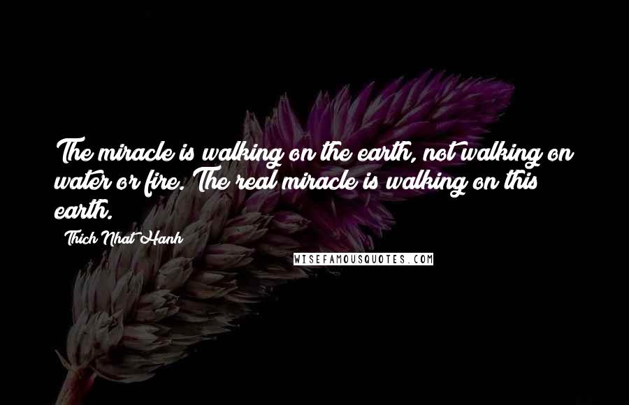 Thich Nhat Hanh Quotes: The miracle is walking on the earth, not walking on water or fire. The real miracle is walking on this earth.