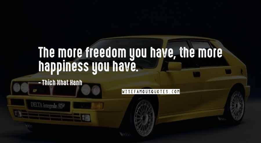 Thich Nhat Hanh Quotes: The more freedom you have, the more happiness you have.