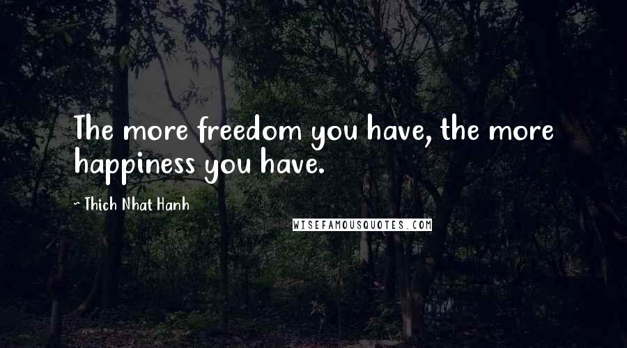 Thich Nhat Hanh Quotes: The more freedom you have, the more happiness you have.