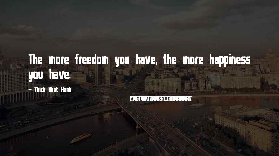Thich Nhat Hanh Quotes: The more freedom you have, the more happiness you have.