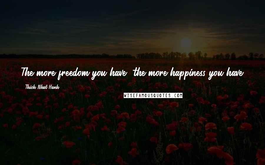 Thich Nhat Hanh Quotes: The more freedom you have, the more happiness you have.