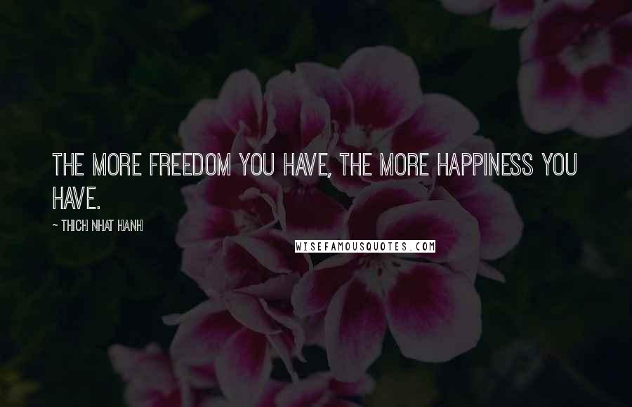 Thich Nhat Hanh Quotes: The more freedom you have, the more happiness you have.