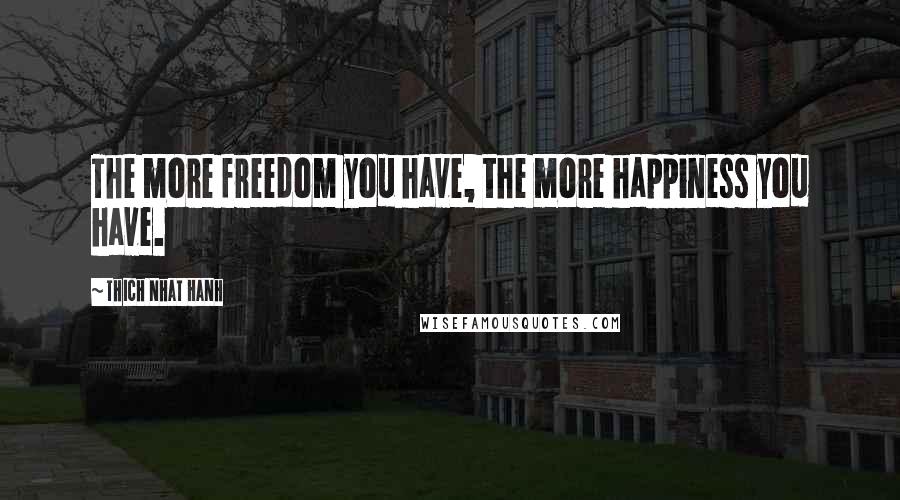 Thich Nhat Hanh Quotes: The more freedom you have, the more happiness you have.