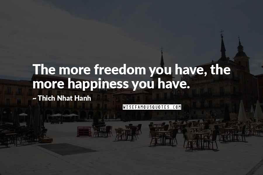 Thich Nhat Hanh Quotes: The more freedom you have, the more happiness you have.