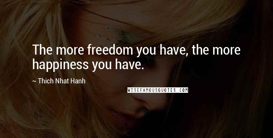 Thich Nhat Hanh Quotes: The more freedom you have, the more happiness you have.