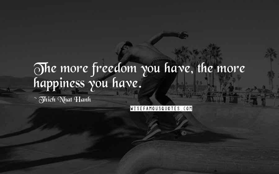 Thich Nhat Hanh Quotes: The more freedom you have, the more happiness you have.
