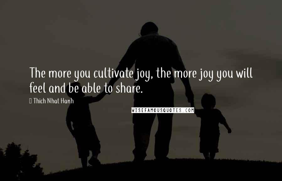 Thich Nhat Hanh Quotes: The more you cultivate joy, the more joy you will feel and be able to share.