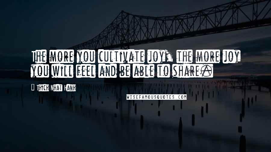 Thich Nhat Hanh Quotes: The more you cultivate joy, the more joy you will feel and be able to share.