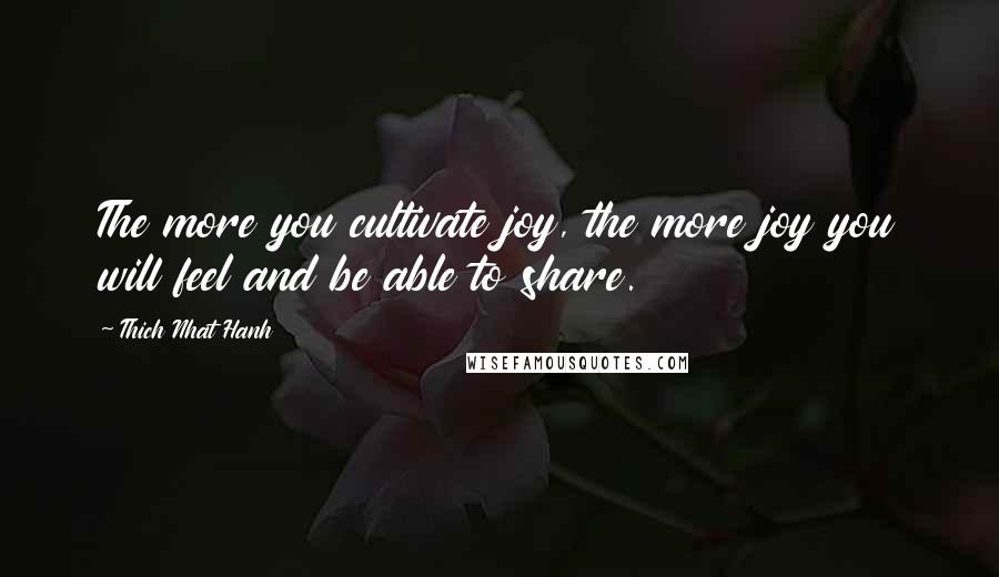 Thich Nhat Hanh Quotes: The more you cultivate joy, the more joy you will feel and be able to share.