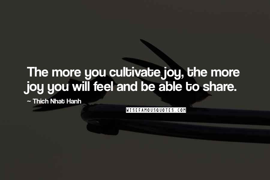 Thich Nhat Hanh Quotes: The more you cultivate joy, the more joy you will feel and be able to share.