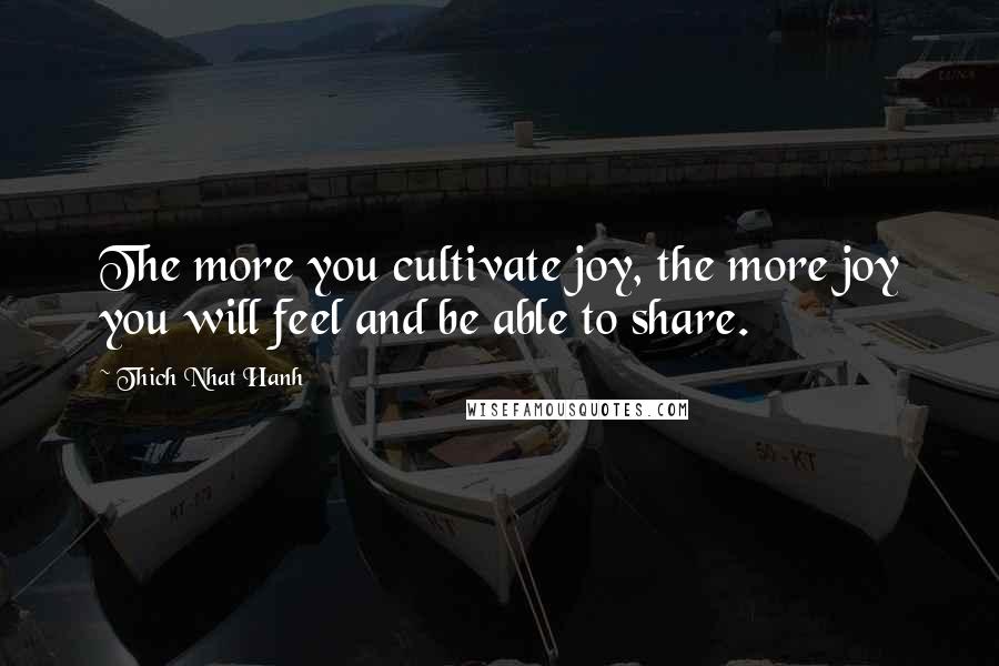 Thich Nhat Hanh Quotes: The more you cultivate joy, the more joy you will feel and be able to share.